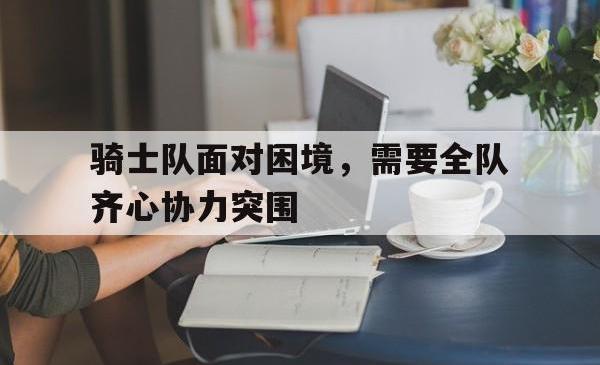 包含骑士队面对困境，需要全队齐心协力突围的词条